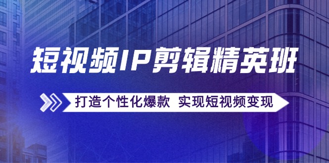 短视频IP剪辑精英班：复刻爆款秘籍，打造个性化爆款 实现短视频变现-91学习网