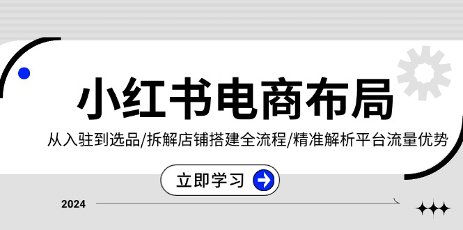 （13513期）小红书电商布局：从入驻到选品/拆解店铺搭建全流程/精准解析平台流量优势-91学习网