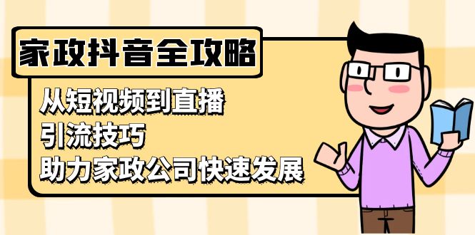 （13379期）家政抖音运营指南：从短视频到直播，引流技巧，助力家政公司快速发展-91学习网