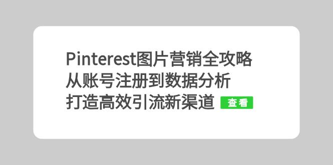 （13097期）Pinterest图片营销全攻略：从账号注册到数据分析，打造高效引流新渠道-91学习网