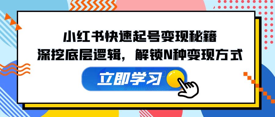 小红书快速起号变现秘籍：深挖底层逻辑，解锁N种变现方式-91学习网