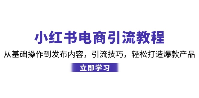 （12913期）小红书电商引流教程：从基础操作到发布内容，引流技巧，轻松打造爆款产品-91学习网