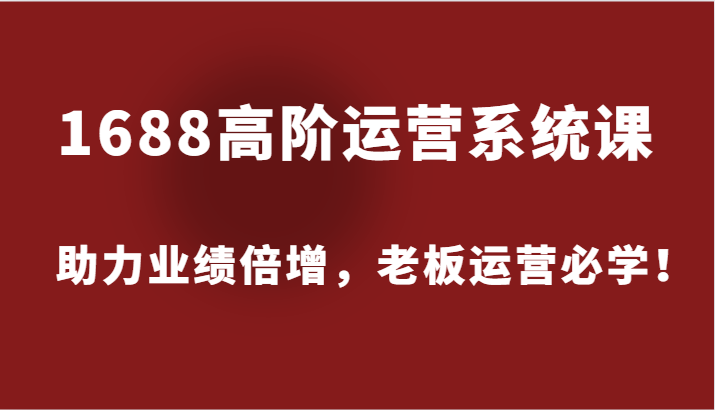 1688高阶运营系统课，助力业绩倍增，老板运营必学！-91学习网