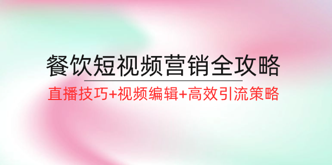 餐饮短视频营销全攻略：直播技巧+视频编辑+高效引流策略-91学习网