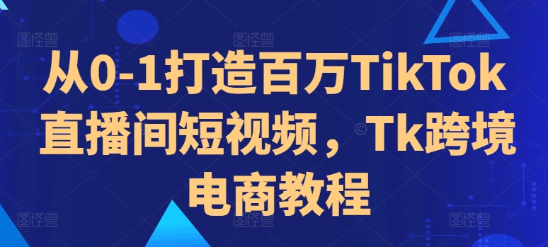 从0-1打造百万TikTok直播间短视频，Tk跨境电商教程-91学习网