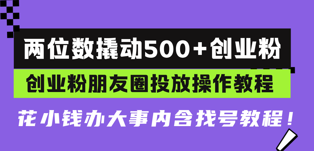 （13498期）两位数撬动500+创业粉，创业粉朋友圈投放操作教程，花小钱办大事内含找…-91学习网