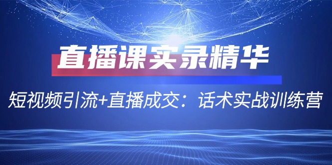 直播课实录精华：短视频引流+直播成交：话术实战训练营-91学习网