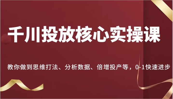 千川投放核心实操课，教你做到思维打法、分析数据、倍增投产等，0-1快速进步-91学习网