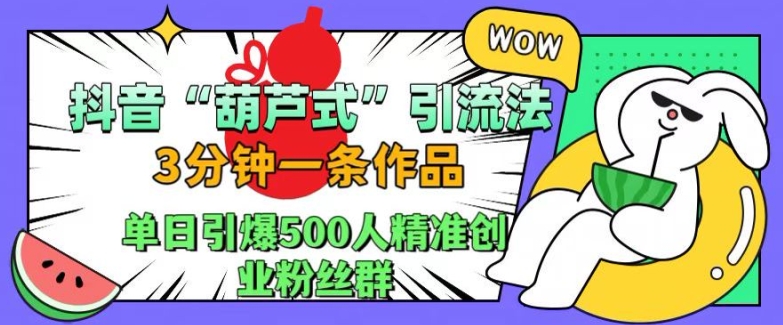 抖音葫芦式引流法，三分钟一条作品，单日引爆抖音500人精准创业粉丝群【揭秘】-91学习网