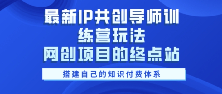 最新IP共创导师训练营玩法，网创项目的终点站，教你搭建自己的知识付费体系-91学习网