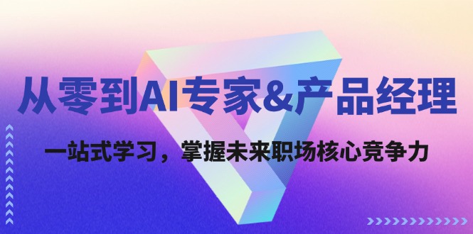 从零到AI专家&产品经理：一站式学习，掌握未来职场核心竞争力-91学习网