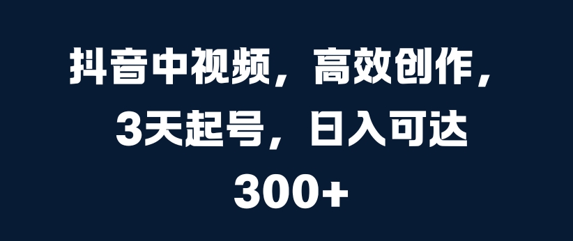 抖音中视频，高效创作，3天起号，日入可达3张【揭秘】-91学习网