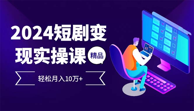 （12872期）2024最火爆的项目短剧变现轻松月入10万+-91学习网