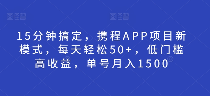 15分钟搞定，携程APP项目新模式，每天轻松50+，低门槛高收益，单号月入1500-91学习网