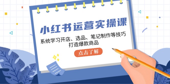 小红书运营实操课，系统学习开店、选品、笔记制作等技巧，打造爆款商品-91学习网