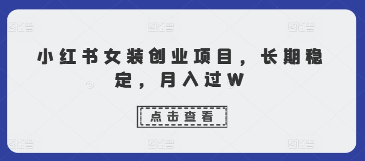 小红书女装创业项目，长期稳定，月入过W-91学习网