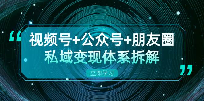 视频号+公众号+朋友圈私域变现体系拆解，全体平台流量枯竭下的应对策略-91学习网