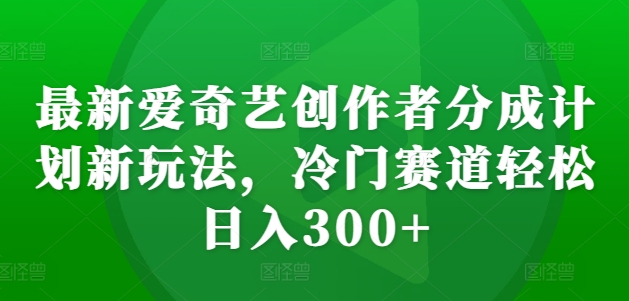 最新爱奇艺创作者分成计划新玩法，冷门赛道轻松日入300+【揭秘】-91学习网