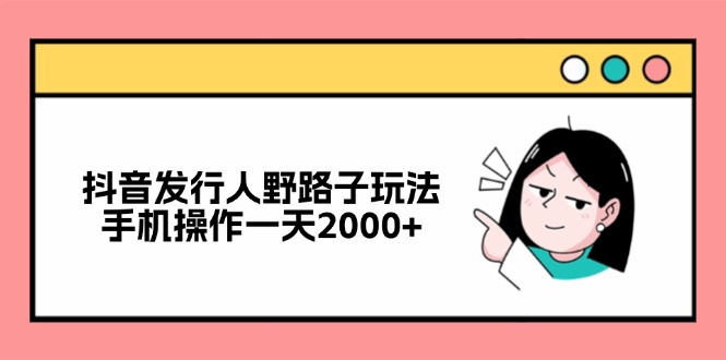 （12929期）抖音发行人野路子玩法，手机操作一天2000+-91学习网