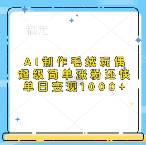 AI制作毛绒玩偶，超级简单涨粉还快，单日变现1k-91学习网