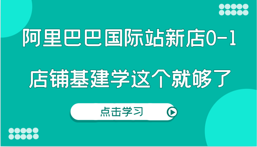 阿里巴巴国际站新店0-1，个人实践实操录制从0-1基建，店铺基建学这个就够了-91学习网