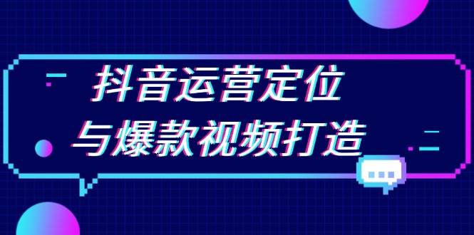 抖音运营定位与爆款视频打造：定位运营方向，挖掘爆款选题，提升播放量-91学习网