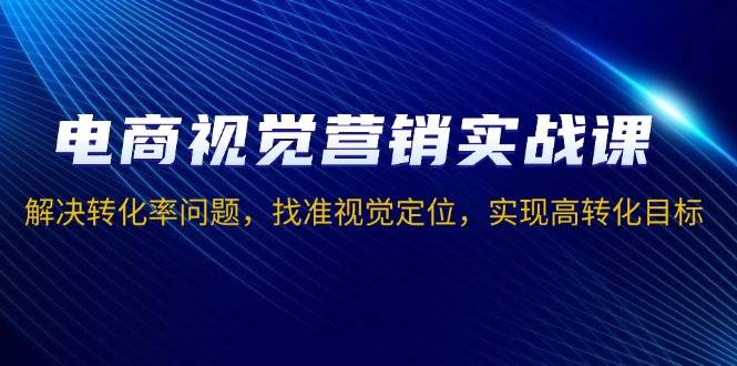 电商视觉营销实战课，解决转化率问题，找准视觉定位，实现高转化目标-91学习网