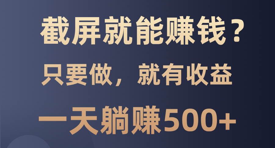 （13767期）截屏就能赚钱？0门槛，只要做，100%有收益的一个项目，一天躺赚500+-91学习网