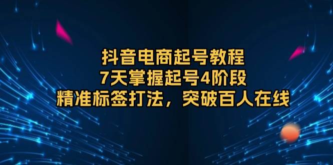 抖音电商起号教程，7天掌握起号4阶段，精准标签打法，突破百人在线-91学习网