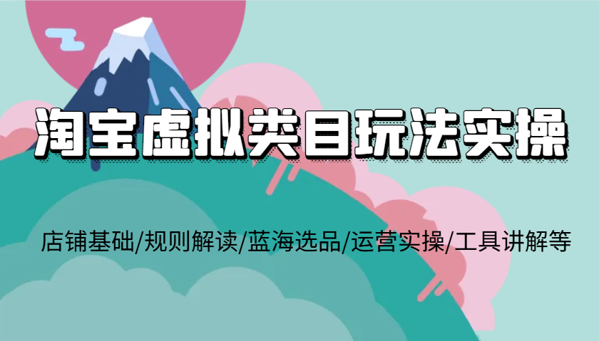 淘宝虚拟类目玩法实操，店铺基础/规则解读/蓝海选品/运营实操/工具讲解等-91学习网