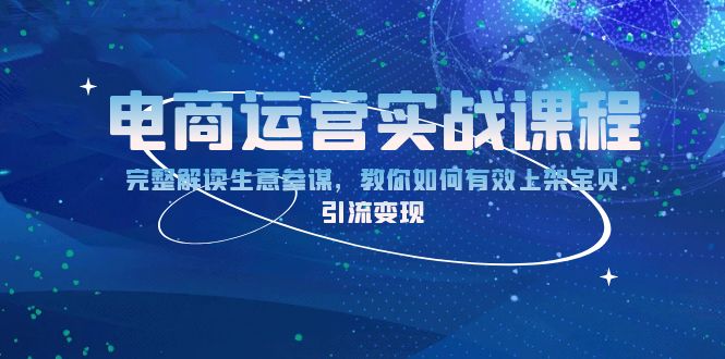 （13763期）电商运营实战课程：完整解读生意参谋，教你如何有效上架宝贝，引流变现-91学习网