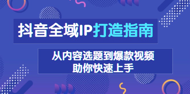 （13734期）抖音全域IP打造指南，从内容选题到爆款视频，助你快速上手-91学习网