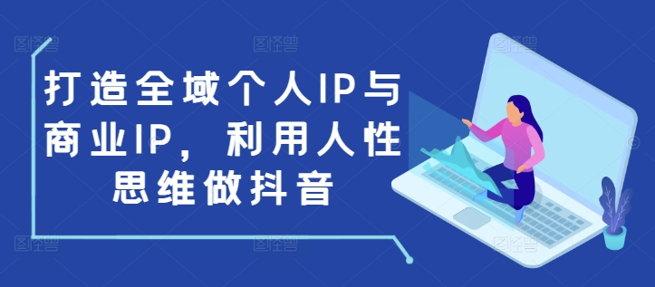 打造全域个人IP与商业IP，利用人性思维做抖音-91学习网