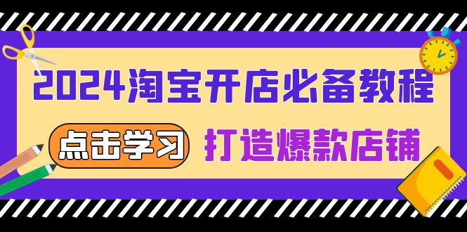 （13576期）2024淘宝开店必备教程，从选趋势词到全店动销，打造爆款店铺-91学习网