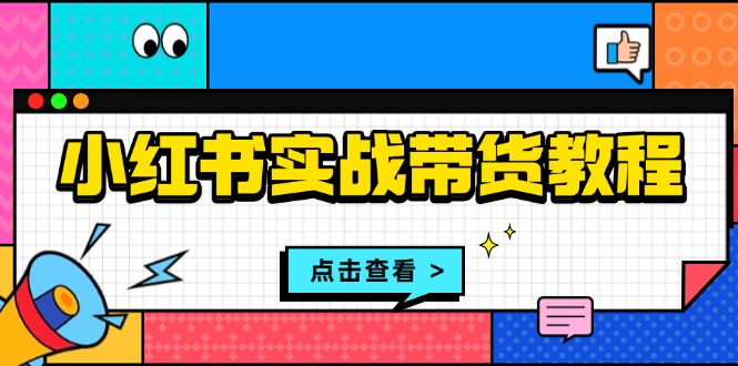 （13615期）小红书实战带货教程：从开店到选品、笔记制作、发货、售后等全方位指导-91学习网