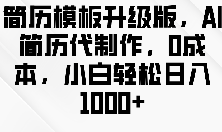 简历模板升级版，AI简历代制作，0成本，小白轻松日入1000+-91学习网