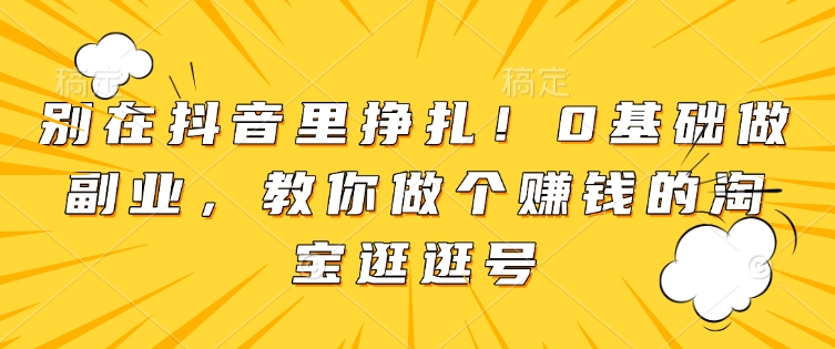 别在抖音里挣扎！0基础做副业，教你做个赚钱的淘宝逛逛号-91学习网