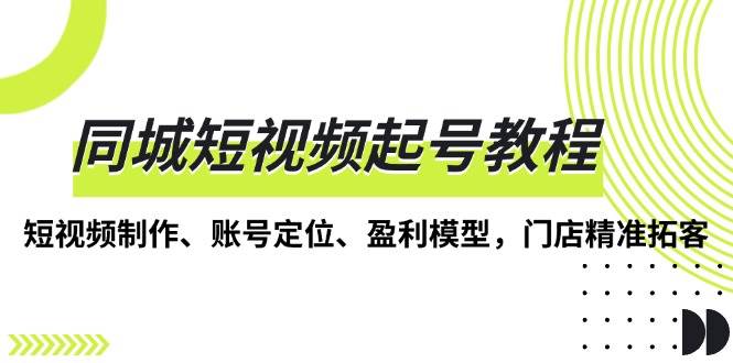 同城短视频起号教程，短视频制作、账号定位、盈利模型，门店精准拓客-91学习网