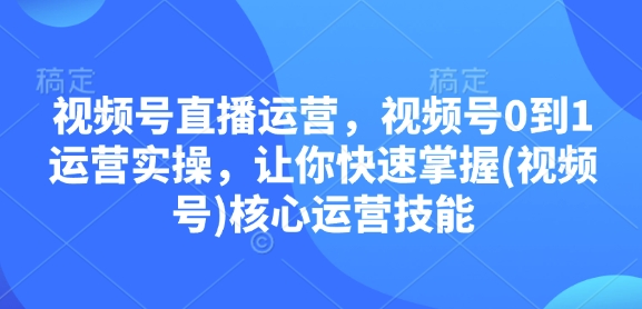 视频号直播运营，视频号0到1运营实操，让你快速掌握(视频号)核心运营技能-91学习网