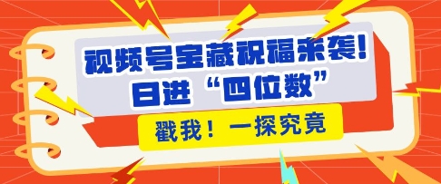 视频号宝藏祝福来袭，粉丝无忧扩张，带货效能翻倍，日进“四位数” 近在咫尺-91学习网