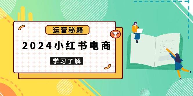 2024小红书电商教程，从入门到实战，教你有效打造爆款店铺，掌握选品技巧-91学习网