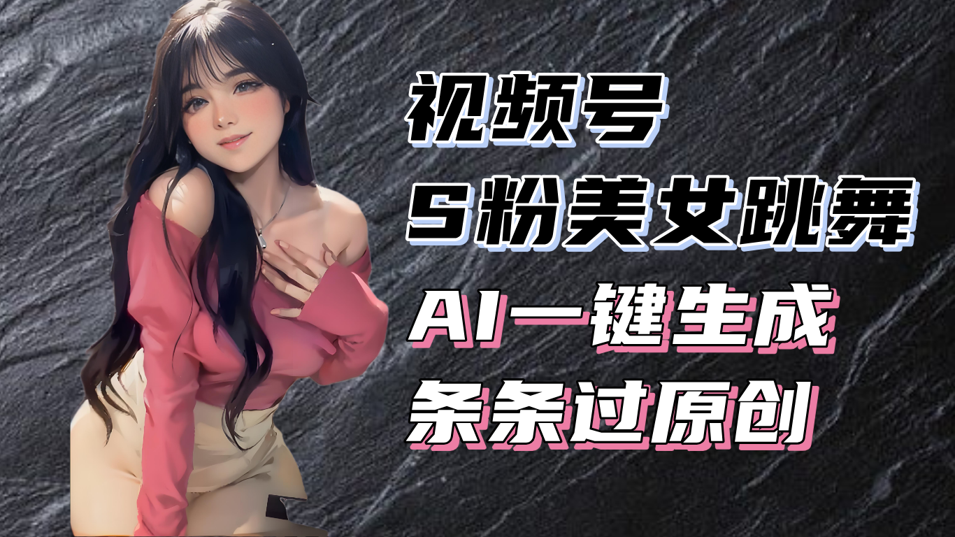 （13531期）揭秘视频号S粉美女跳舞赛道，一键生成原创视频，收益翻倍！-91学习网