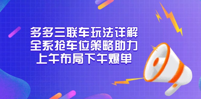 （13828期）多多三联车玩法详解，全系抢车位策略助力，上午布局下午爆单-91学习网