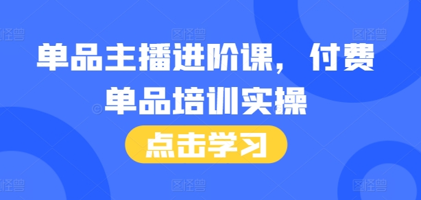 单品主播进阶课，付费单品培训实操，46节完整+话术本-91学习网