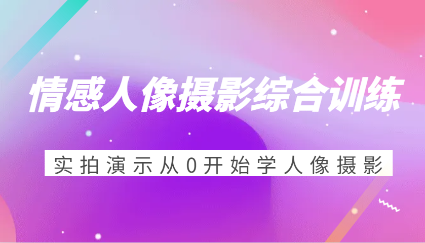 情感人像摄影综合训练，实拍演示从0开始学人像摄影（24节）-91学习网