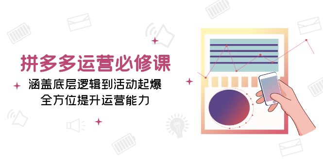 （13647期）拼多多运营必修课：涵盖底层逻辑到活动起爆，全方位提升运营能力-91学习网