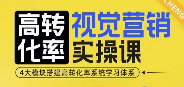 高转化率·视觉营销实操课，4大模块搭建高转化率系统学习体系-91学习网