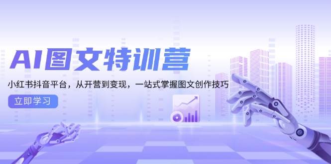 AI图文特训营：小红书抖音平台，从开营到变现，一站式掌握图文创作技巧-91学习网