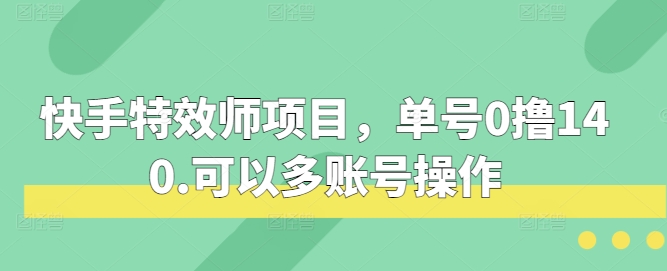 快手特效师项目，单号0撸140，可以多账号操作【揭秘】-91学习网