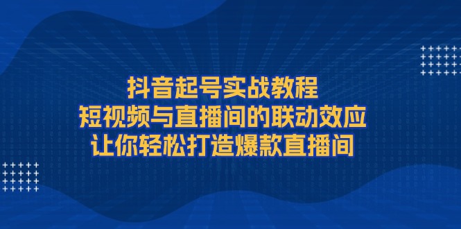 （13874期）抖音起号实战教程，短视频与直播间的联动效应，-91学习网